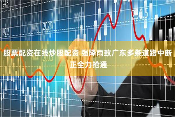 股票配资在线炒股配资 强降雨致广东多条道路中断 正全力抢通