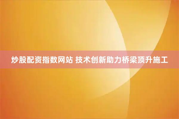 炒股配资指数网站 技术创新助力桥梁顶升施工