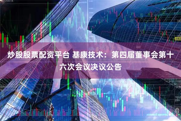 炒股股票配资平台 基康技术：第四届董事会第十六次会议决议公告