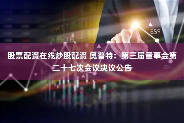 股票配资在线炒股配资 奥普特：第三届董事会第二十七次会议决议公告