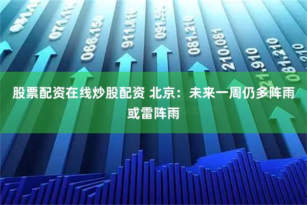 股票配资在线炒股配资 北京：未来一周仍多阵雨或雷阵雨