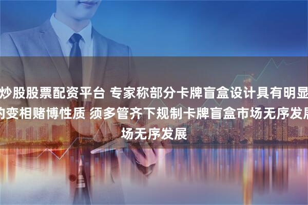 炒股股票配资平台 专家称部分卡牌盲盒设计具有明显的变相赌博性质 须多管齐下规制卡牌盲盒市场无序发展
