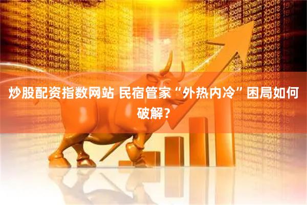 炒股配资指数网站 民宿管家“外热内冷”困局如何破解？