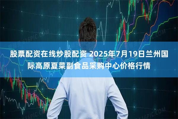 股票配资在线炒股配资 2025年7月19日兰州国际高原夏菜副食品采购中心价格行情