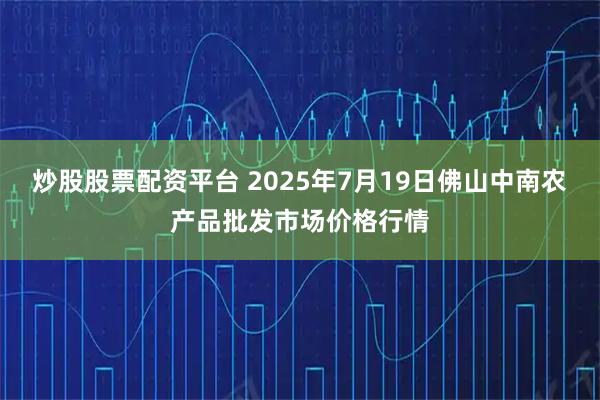 炒股股票配资平台 2025年7月19日佛山中南农产品批发市场价格行情