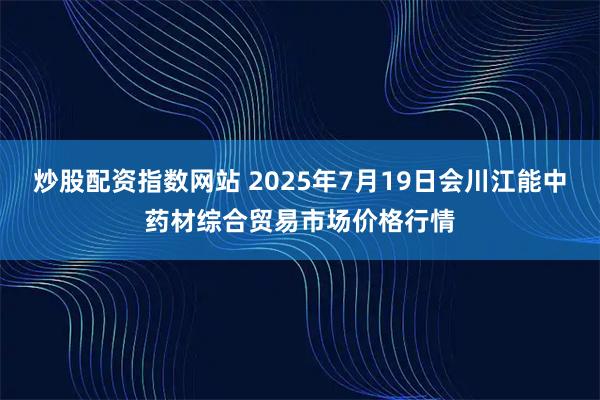 炒股配资指数网站 2025年7月19日会川江能中药材综合贸易市场价格行情