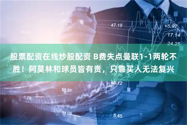 股票配资在线炒股配资 B费失点曼联1-1两轮不胜！阿莫林和球员皆有责，只靠买人无法复兴