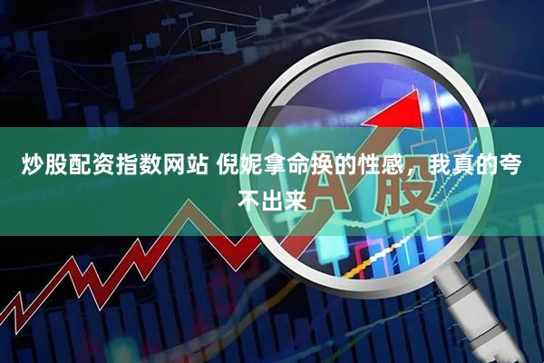 炒股配资指数网站 倪妮拿命换的性感，我真的夸不出来