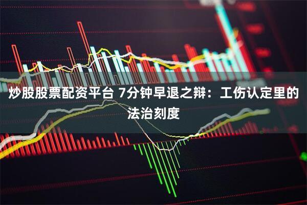 炒股股票配资平台 7分钟早退之辩：工伤认定里的法治刻度
