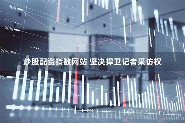炒股配资指数网站 坚决捍卫记者采访权