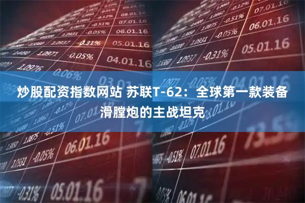 炒股配资指数网站 苏联T-62：全球第一款装备滑膛炮的主战坦克