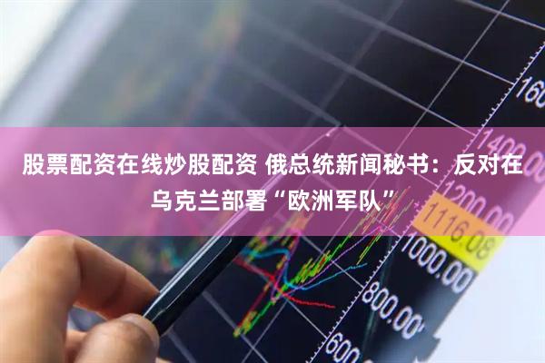 股票配资在线炒股配资 俄总统新闻秘书：反对在乌克兰部署“欧洲军队”