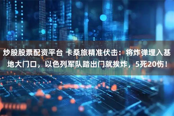 炒股股票配资平台 卡桑旅精准伏击：将炸弹埋入基地大门口，以色列军队踏出门就挨炸，5死20伤！