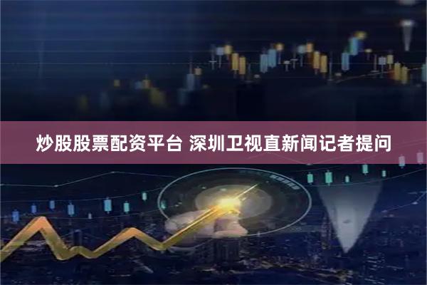 炒股股票配资平台 深圳卫视直新闻记者提问