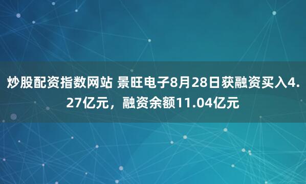 炒股配资指数网站 景旺电子8月28日获融资买入4.27亿元，融资余额11.04亿元