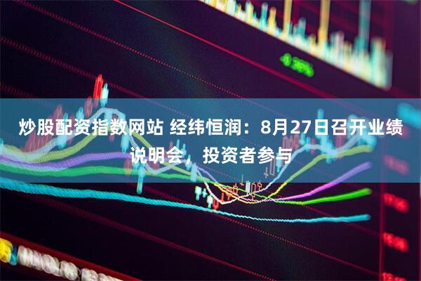 炒股配资指数网站 经纬恒润：8月27日召开业绩说明会，投资者参与