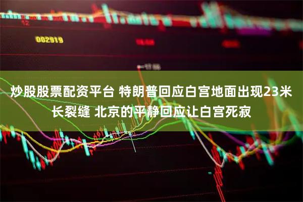 炒股股票配资平台 特朗普回应白宫地面出现23米长裂缝 北京的平静回应让白宫死寂