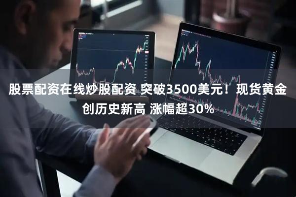 股票配资在线炒股配资 突破3500美元！现货黄金创历史新高 涨幅超30%