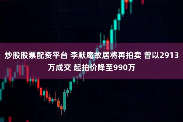 炒股股票配资平台 李默庵故居将再拍卖 曾以2913万成交 起拍价降至990万