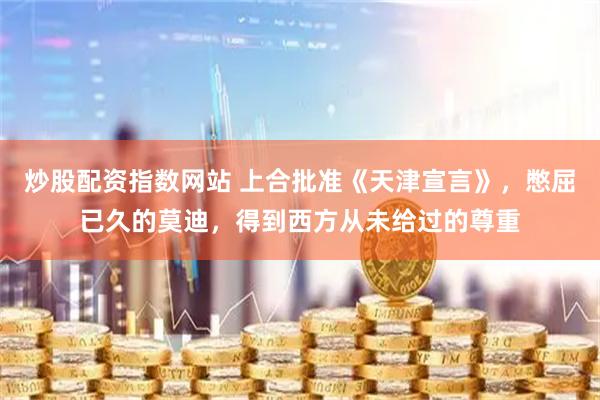 炒股配资指数网站 上合批准《天津宣言》，憋屈已久的莫迪，得到西方从未给过的尊重