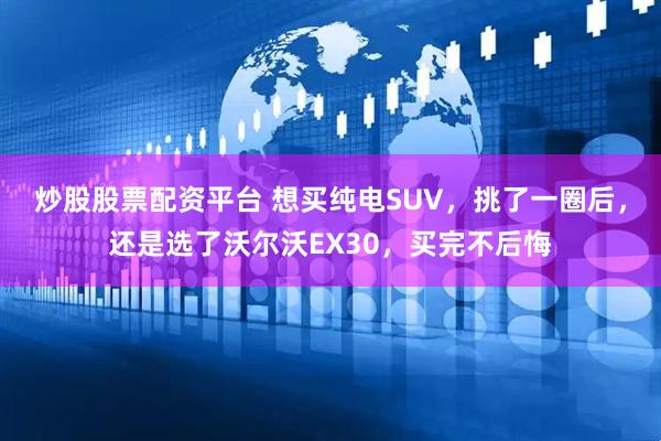 炒股股票配资平台 想买纯电SUV，挑了一圈后，还是选了沃尔沃EX30，买完不后悔