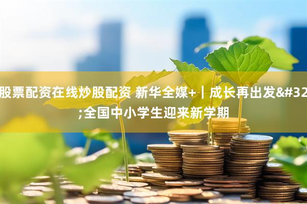 股票配资在线炒股配资 新华全媒+｜成长再出发 全国中小学生迎来新学期