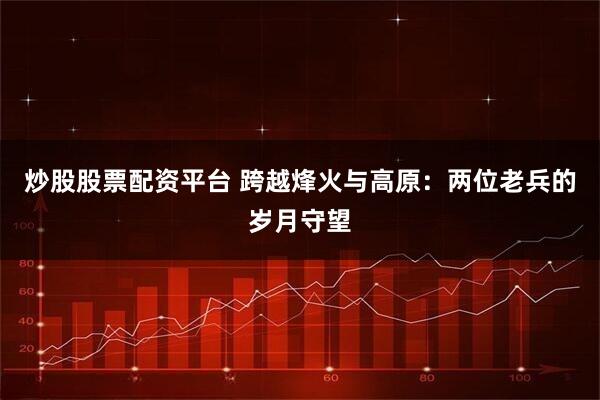 炒股股票配资平台 跨越烽火与高原：两位老兵的岁月守望