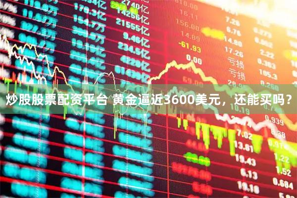 炒股股票配资平台 黄金逼近3600美元，还能买吗？