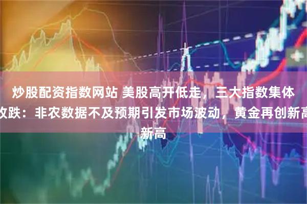 炒股配资指数网站 美股高开低走，三大指数集体收跌：非农数据不及预期引发市场波动，黄金再创新高