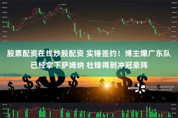 股票配资在线炒股配资 实锤签约！博主爆广东队已经拿下萨姆纳 杜锋得到冲冠豪阵