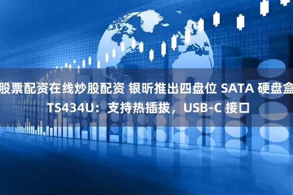 股票配资在线炒股配资 银昕推出四盘位 SATA 硬盘盒 TS434U：支持热插拔，USB-C 接口