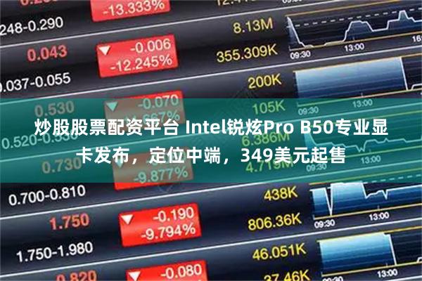 炒股股票配资平台 Intel锐炫Pro B50专业显卡发布，定位中端，349美元起售