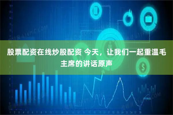 股票配资在线炒股配资 今天，让我们一起重温毛主席的讲话原声
