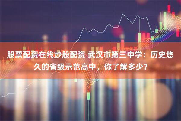 股票配资在线炒股配资 武汉市第三中学：历史悠久的省级示范高中，你了解多少？