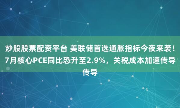 炒股股票配资平台 美联储首选通胀指标今夜来袭！7月核心PCE同比恐升至2.9%，关税成本加速传导