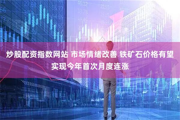 炒股配资指数网站 市场情绪改善 铁矿石价格有望实现今年首次月度连涨