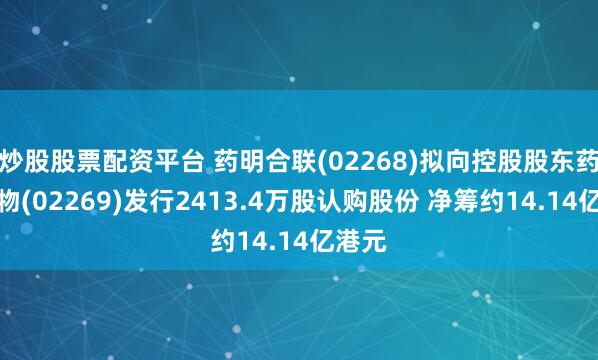 炒股股票配资平台 药明合联(02268)拟向控股股东药明生物(02269)发行2413.4万股认购股份 净筹约14.14亿港元