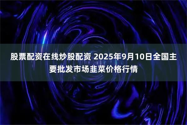 股票配资在线炒股配资 2025年9月10日全国主要批发市场韭菜价格行情