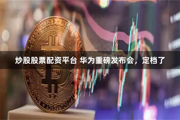 炒股股票配资平台 华为重磅发布会，定档了
