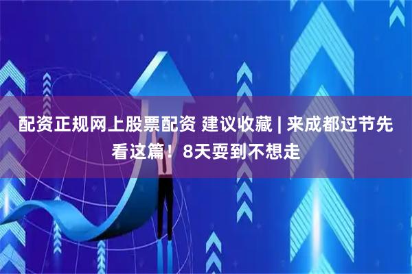 配资正规网上股票配资 建议收藏 | 来成都过节先看这篇！8天耍到不想走