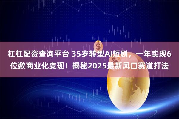 杠杠配资查询平台 35岁转型AI短剧，一年实现6位数商业化变现！揭秘2025最新风口赛道打法