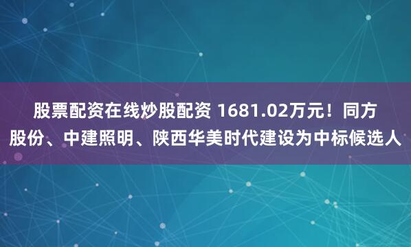 股票配资在线炒股配资 1681.02万元！同方股份、中建照明、陕西华美时代建设为中标候选人