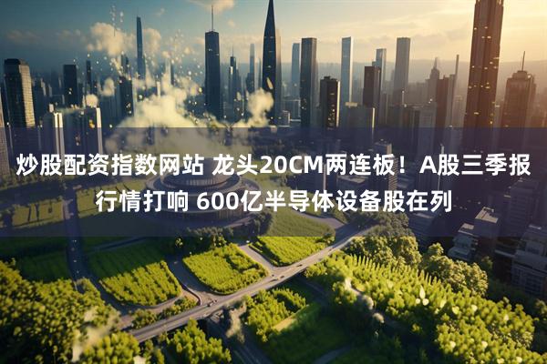 炒股配资指数网站 龙头20CM两连板！A股三季报行情打响 600亿半导体设备股在列