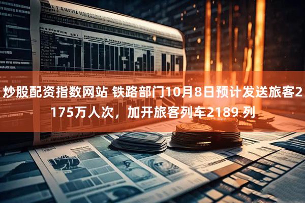 炒股配资指数网站 铁路部门10月8日预计发送旅客2175万人次，加开旅客列车2189 列