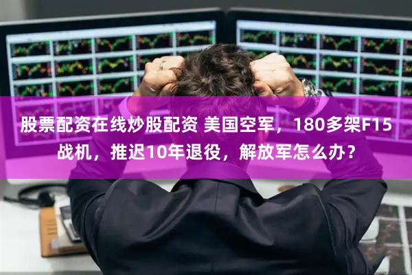 股票配资在线炒股配资 美国空军，180多架F15战机，推迟10年退役，解放军怎么办？