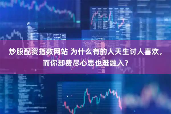 炒股配资指数网站 为什么有的人天生讨人喜欢，而你却费尽心思也难融入？
