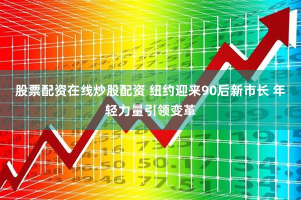 股票配资在线炒股配资 纽约迎来90后新市长 年轻力量引领变革