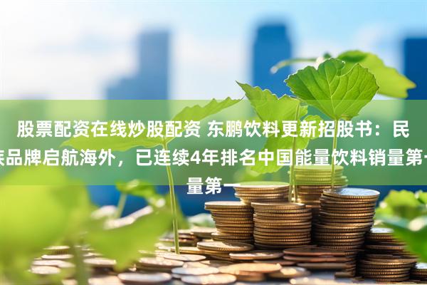 股票配资在线炒股配资 东鹏饮料更新招股书：民族品牌启航海外，已连续4年排名中国能量饮料销量第一