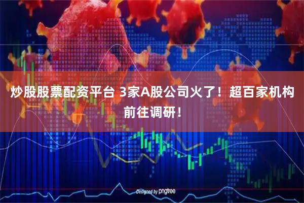 炒股股票配资平台 3家A股公司火了！超百家机构前往调研！