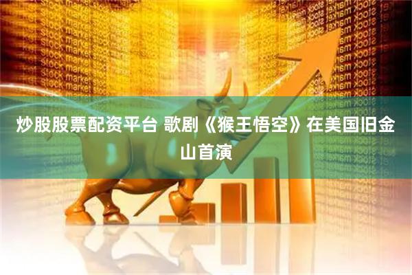 炒股股票配资平台 歌剧《猴王悟空》在美国旧金山首演